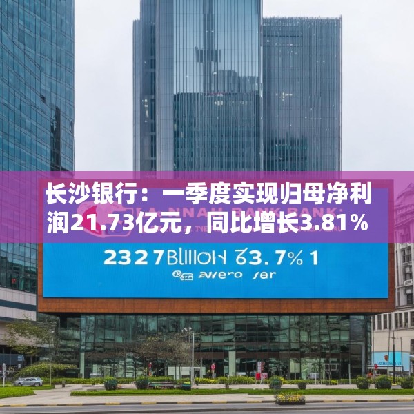 长沙银行：一季度实现归母净利润21.73亿元，同比增长3.81%