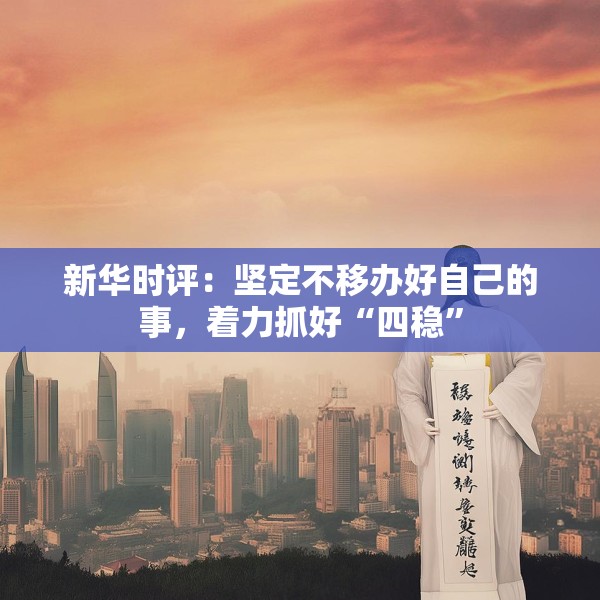 新华时评：坚定不移办好自己的事，着力抓好“四稳”