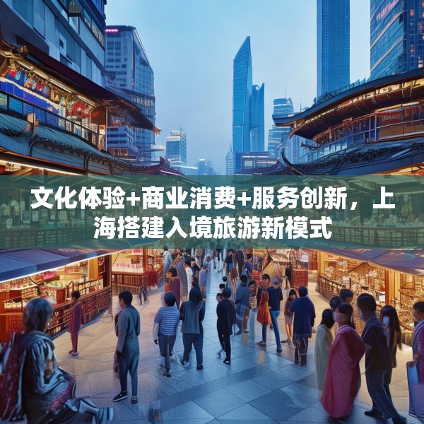 文化体验+商业消费+服务创新，上海搭建入境旅游新模式