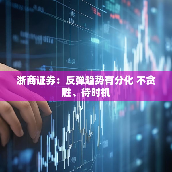 浙商证券：反弹趋势有分化 不贪胜、待时机