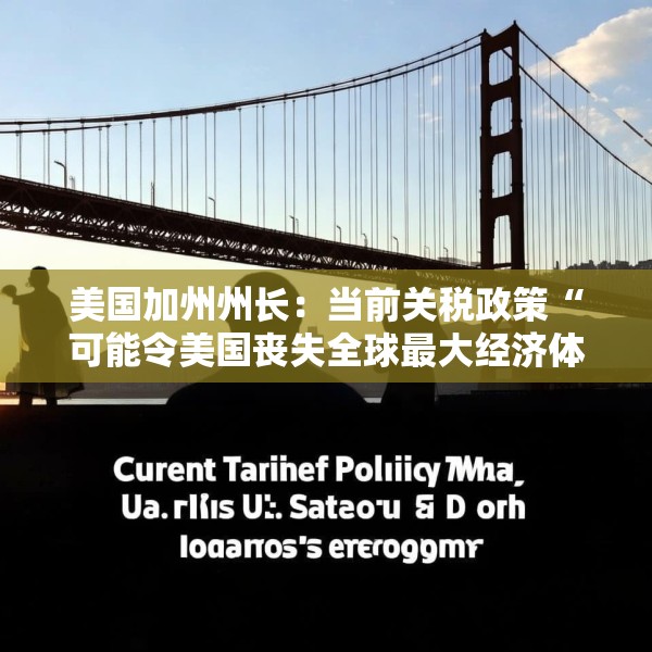 美国加州州长：当前关税政策“可能令美国丧失全球最大经济体地位”