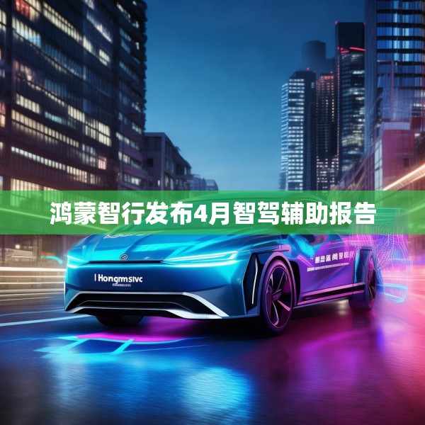鸿蒙智行发布4月智驾辅助报告