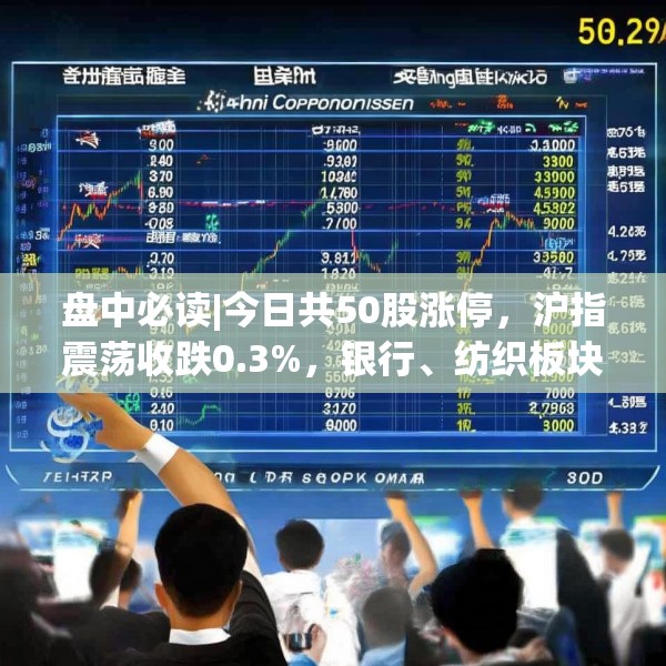 盘中必读|今日共50股涨停，沪指震荡收跌0.3%，银行、纺织板块全天强势