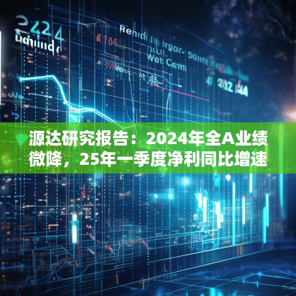 源达研究报告：2024年全A业绩微降，25年一季度净利同比增速转正
