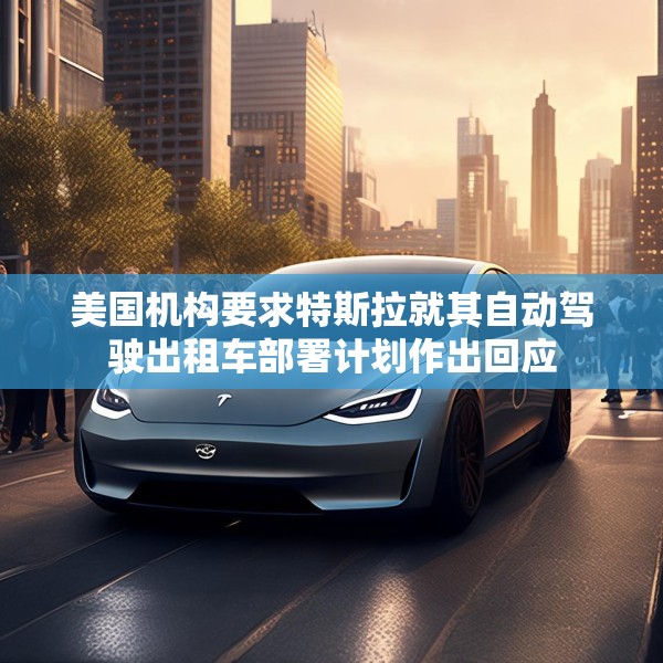 美国机构要求特斯拉就其自动驾驶出租车部署计划作出回应