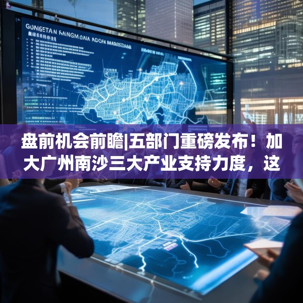 盘前机会前瞻|五部门重磅发布！加大广州南沙三大产业支持力度，这几家公司有望持续收益（附概念股）