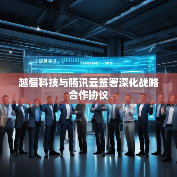 越疆科技与腾讯云签署深化战略合作协议