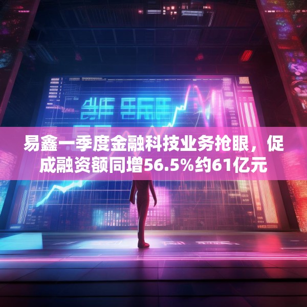 易鑫一季度金融科技业务抢眼，促成融资额同增56.5%约61亿元