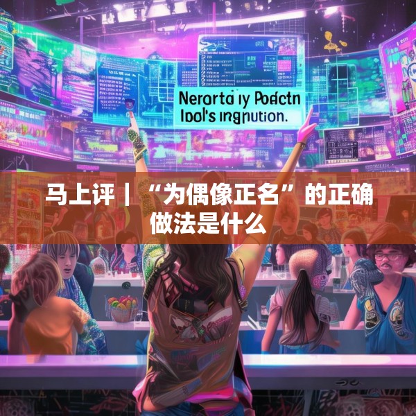 马上评｜“为偶像正名”的正确做法是什么