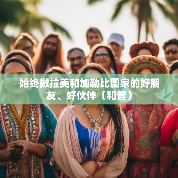 始终做拉美和加勒比国家的好朋友、好伙伴（和音）