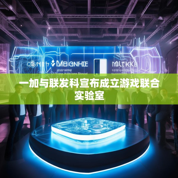 一加与联发科宣布成立游戏联合实验室
