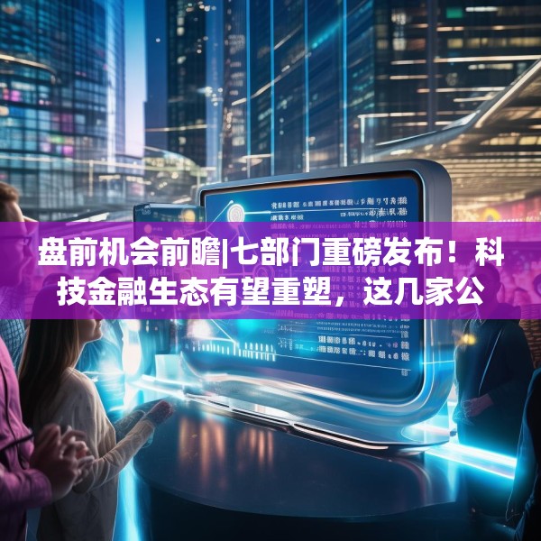 盘前机会前瞻|七部门重磅发布！科技金融生态有望重塑，这几家公司将直接受益新政（附概念股）