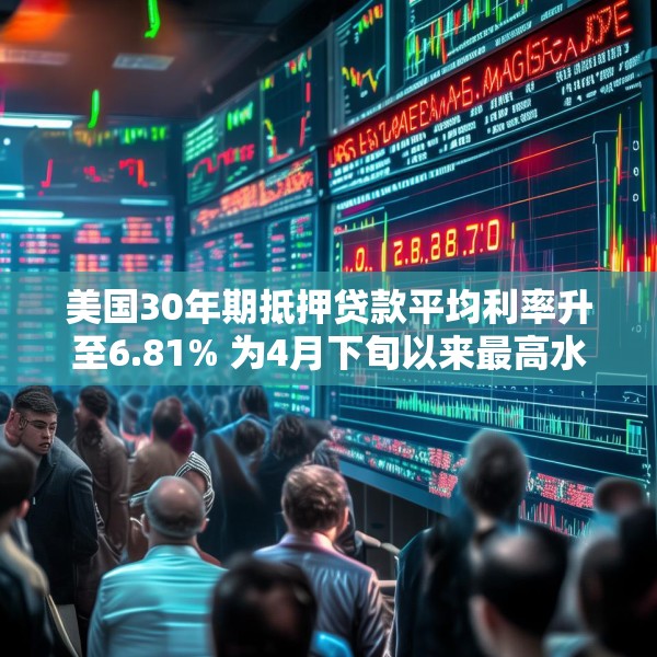 美国30年期抵押贷款平均利率升至6.81% 为4月下旬以来最高水平