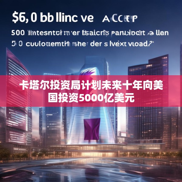 卡塔尔投资局计划未来十年向美国投资5000亿美元
