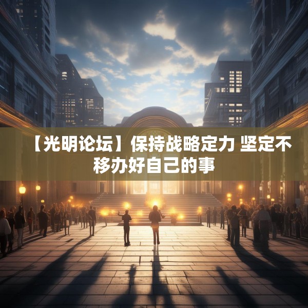 【光明论坛】保持战略定力 坚定不移办好自己的事