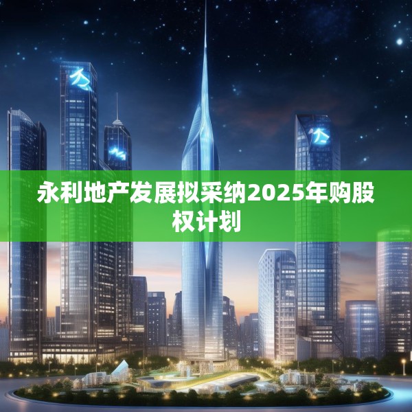 永利地产发展拟采纳2025年购股权计划