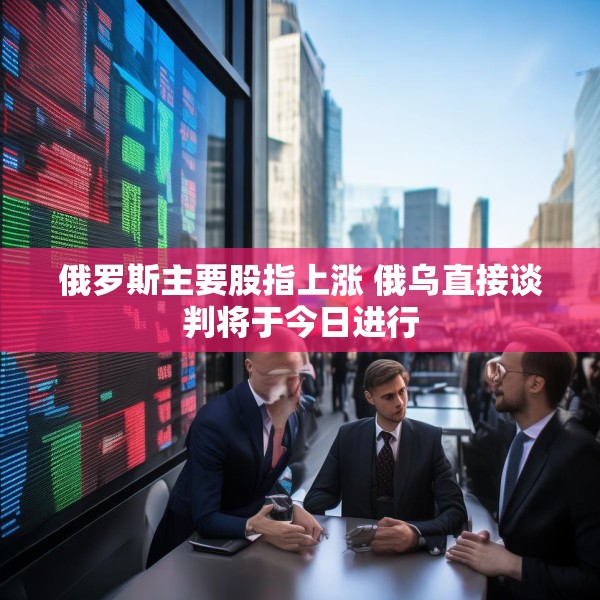 俄罗斯主要股指上涨 俄乌直接谈判将于今日进行