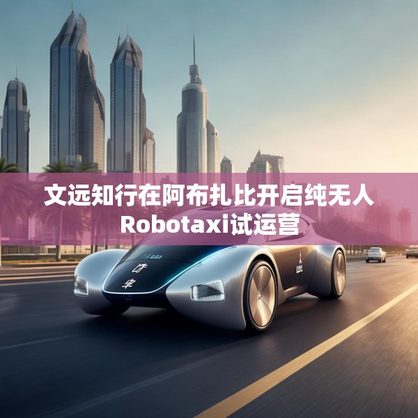 文远知行在阿布扎比开启纯无人Robotaxi试运营