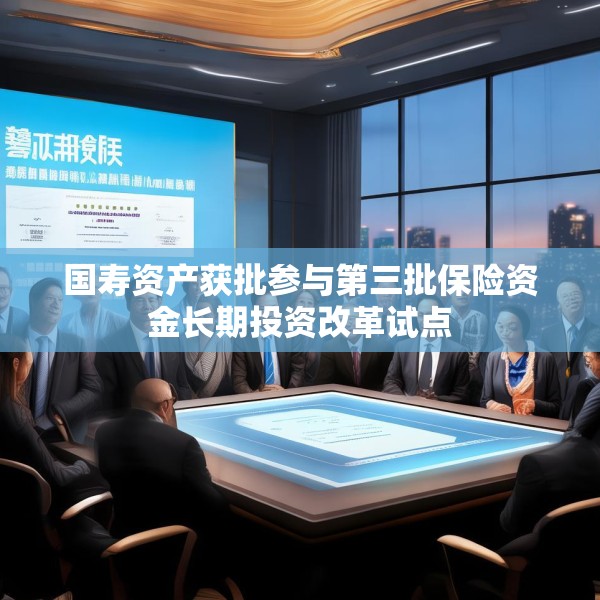 国寿资产获批参与第三批保险资金长期投资改革试点