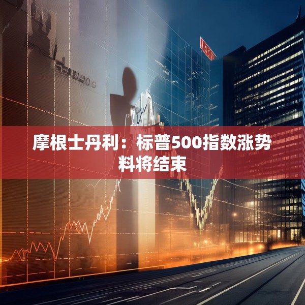 摩根士丹利：标普500指数涨势料将结束