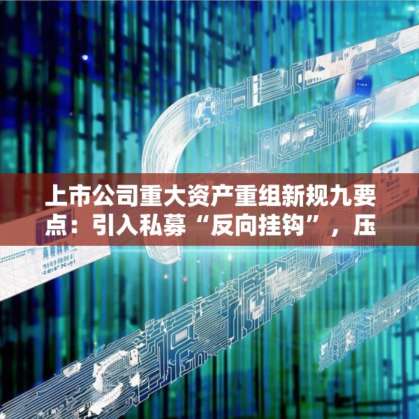 上市公司重大资产重组新规九要点：引入私募“反向挂钩”，压缩审核流程