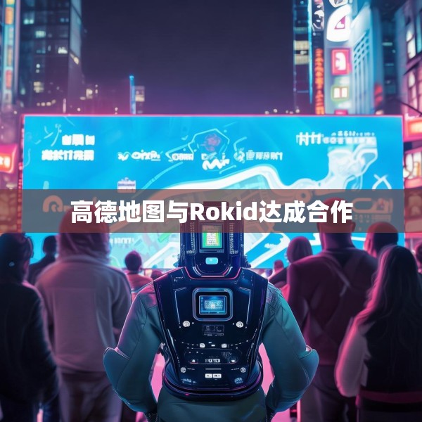 高德地图与Rokid达成合作