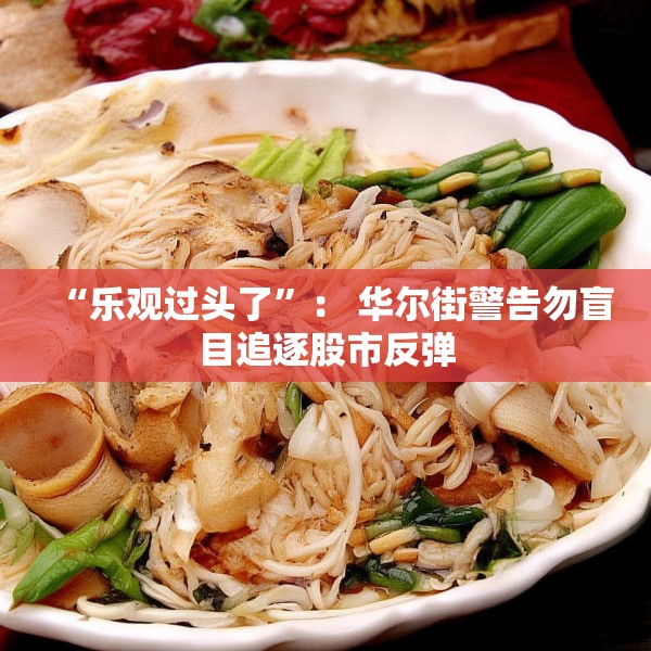 “乐观过头了”： 华尔街警告勿盲目追逐股市反弹