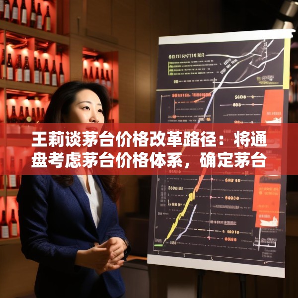 王莉谈茅台价格改革路径：将通盘考虑茅台价格体系，确定茅台酒金字塔结构和价格体系的稳固