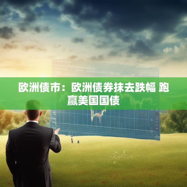 欧洲债市：欧洲债券抹去跌幅 跑赢美国国债