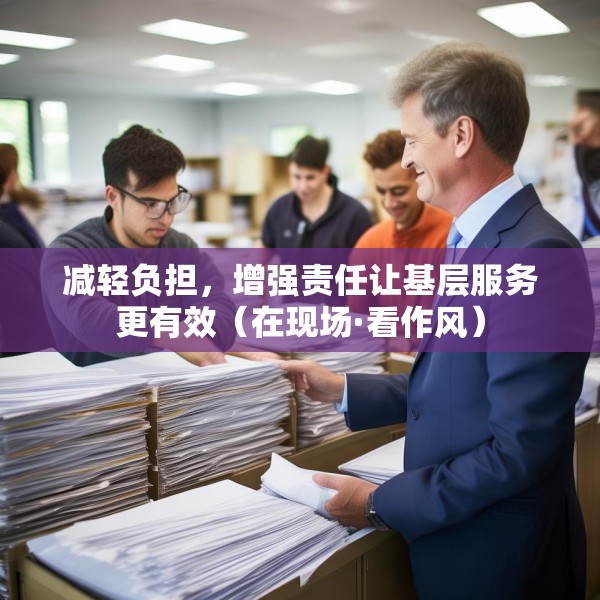 减轻负担，增强责任让基层服务更有效（在现场·看作风）