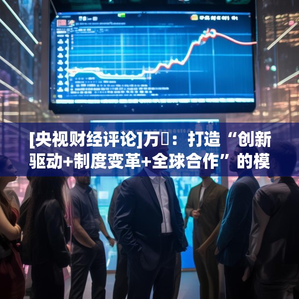 [央视财经评论]万喆：打造“创新驱动+制度变革+全球合作”的模式