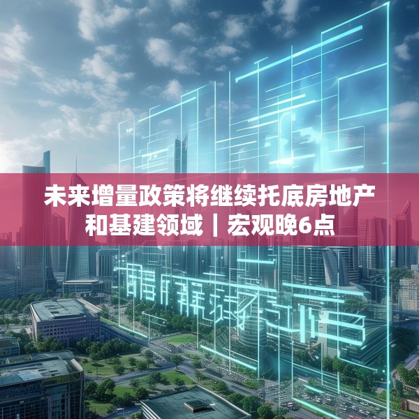 未来增量政策将继续托底房地产和基建领域｜宏观晚6点