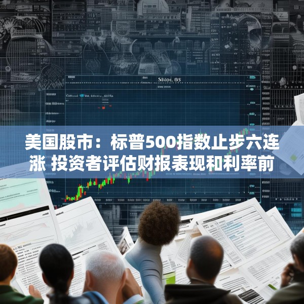 美国股市：标普500指数止步六连涨 投资者评估财报表现和利率前景