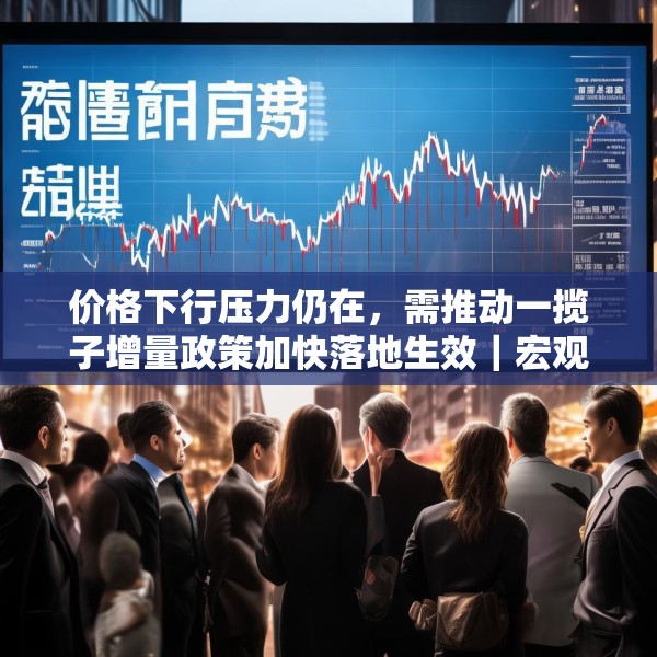 价格下行压力仍在，需推动一揽子增量政策加快落地生效｜宏观晚6点