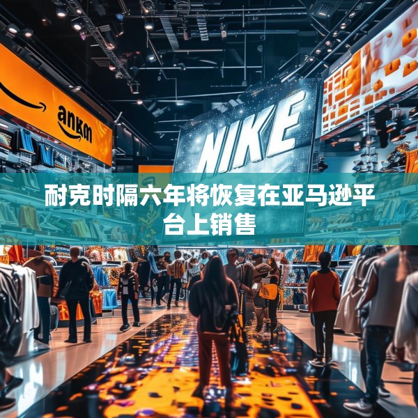 耐克时隔六年将恢复在亚马逊平台上销售