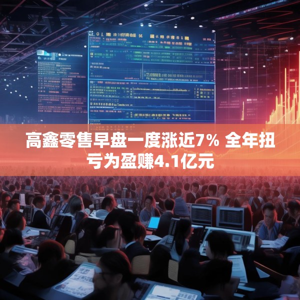 高鑫零售早盘一度涨近7% 全年扭亏为盈赚4.1亿元
