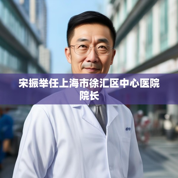 宋振举任上海市徐汇区中心医院院长