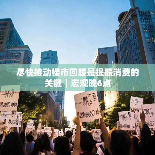 尽快推动楼市回暖是提振消费的关键｜宏观晚6点