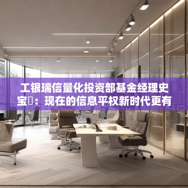 工银瑞信量化投资部基金经理史宝珖：现在的信息平权新时代更有温度