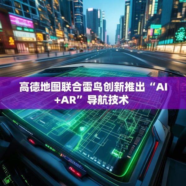 高德地图联合雷鸟创新推出“AI+AR”导航技术 