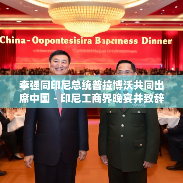 李强同印尼总统普拉博沃共同出席中国－印尼工商界晚宴并致辞