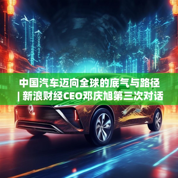 中国汽车迈向全球的底气与路径 | 新浪财经CEO邓庆旭第三次对话长城汽车董事长魏建军