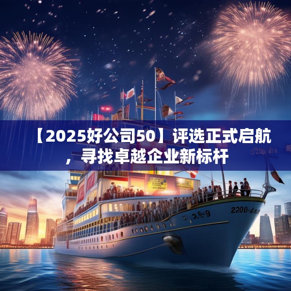 【2025好公司50】评选正式启航，寻找卓越企业新标杆