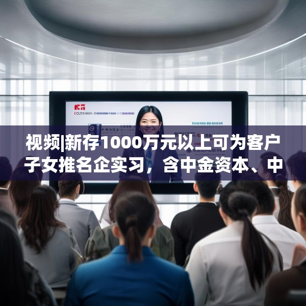 视频|新存1000万元以上可为客户子女推名企实习，含中金资本、中信建投、谷歌等？兴业银行工作人员回应
