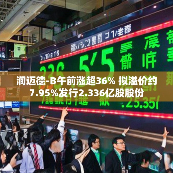 润迈德-B午前涨超36% 拟溢价约7.95%发行2.336亿股股份