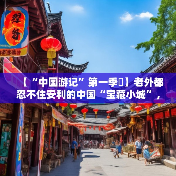 【“中国游记”第一季㉛】老外都忍不住安利的中国“宝藏小城”，等你来打卡~