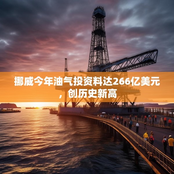 挪威今年油气投资料达266亿美元，创历史新高