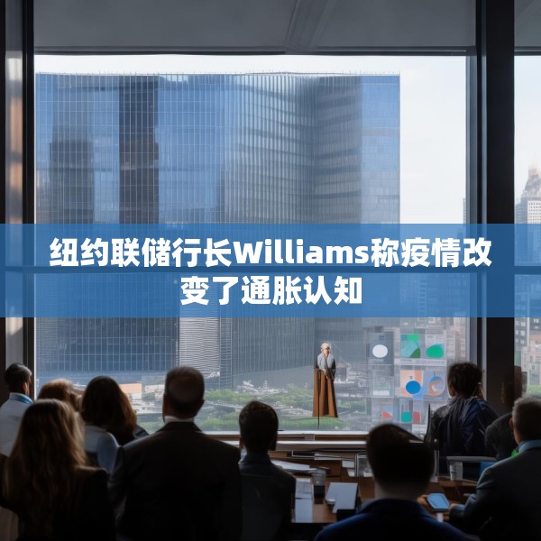 纽约联储行长Williams称疫情改变了通胀认知
