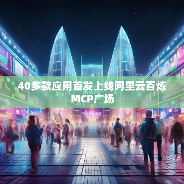 40多款应用首发上线阿里云百炼MCP广场
