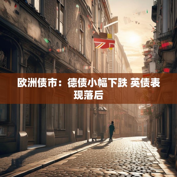欧洲债市：德债小幅下跌 英债表现落后